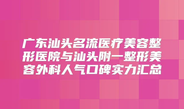 广东汕头名流医疗美容整形医院与汕头附一整形美容外科人气口碑实力汇总
