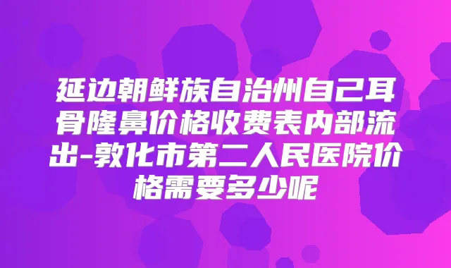 延边朝鲜族自治州自己耳骨隆鼻价格收费表内部流出-敦化市第二人民医院价格需要多少呢