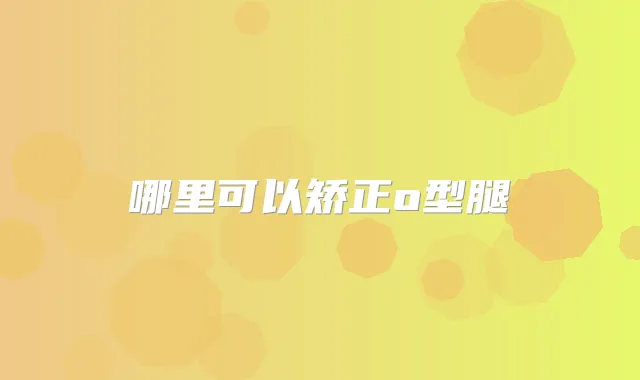 哪里可以矫正o型腿