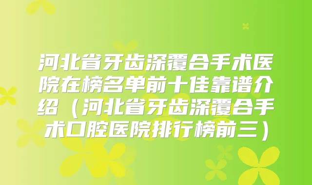 河北省牙齿深覆合手术医院在榜名单前十佳靠谱介绍（河北省牙齿深覆合手术口腔医院排行榜前三）