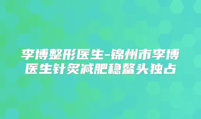 李博整形医生-锦州市李博医生针炙减肥稳鳌头独占