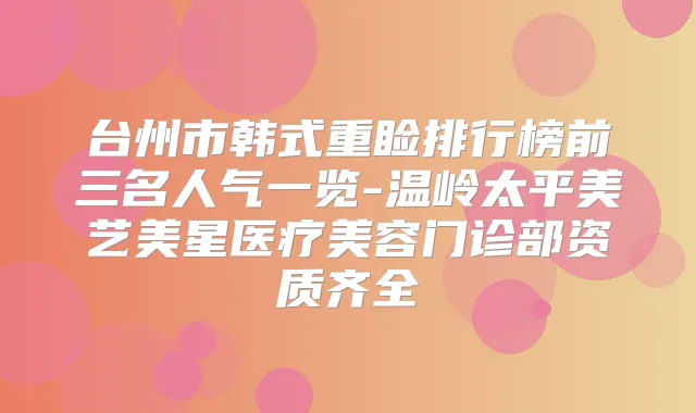 台州市韩式重睑排行榜前三名人气一览-温岭太平美艺美星医疗美容门诊部资质齐全