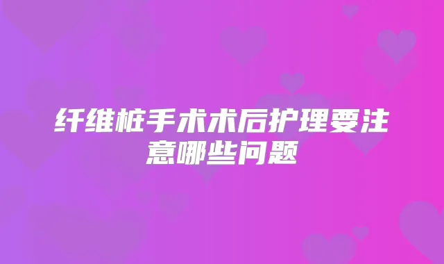 纤维桩手术术后护理要注意哪些问题