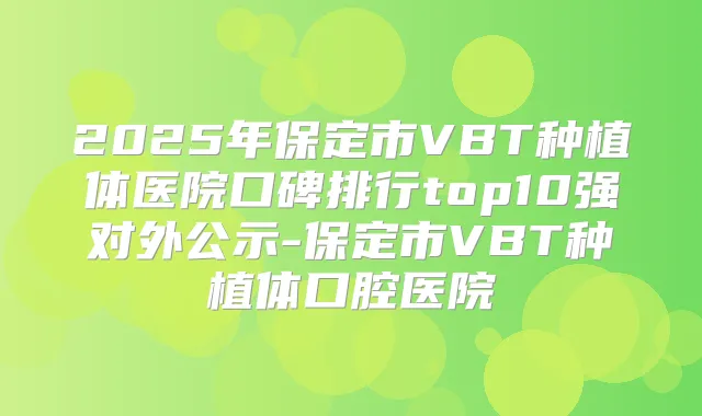2025年保定市VBT种植体医院口碑排行top10强对外公示-保定市VBT种植体口腔医院