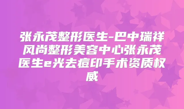 张永茂整形医生-巴中瑞祥风尚整形美容中心张永茂医生e光去痘印手术资质