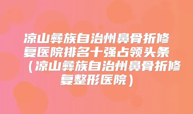 凉山彝族自治州鼻骨折修复医院排名十强占领头条(凉山彝族自治州鼻骨折修复整形医院)