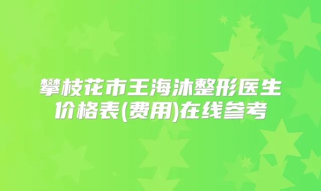 攀枝花市王海沐整形医生价格表(费用)在线参考