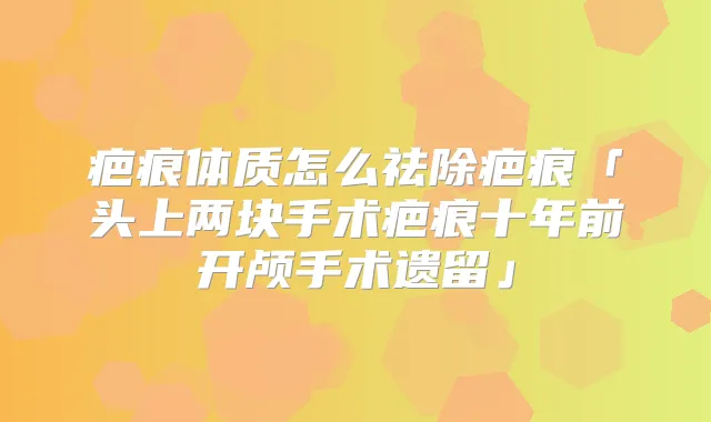 疤痕体质怎么祛除疤痕「头上两块手术疤痕十年前开颅手术遗留」