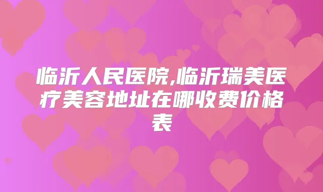 临沂人民医院,临沂瑞美医疗美容地址在哪收费价格表