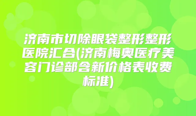 济南市切除眼袋整形整形医院汇合(济南梅奥医疗美容门诊部含新价格表收费标准)