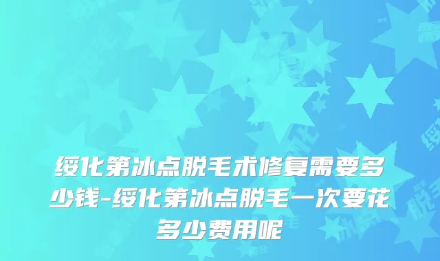 绥化第冰点脱毛术修复需要多少钱-绥化第冰点脱毛一次要花多少费用呢