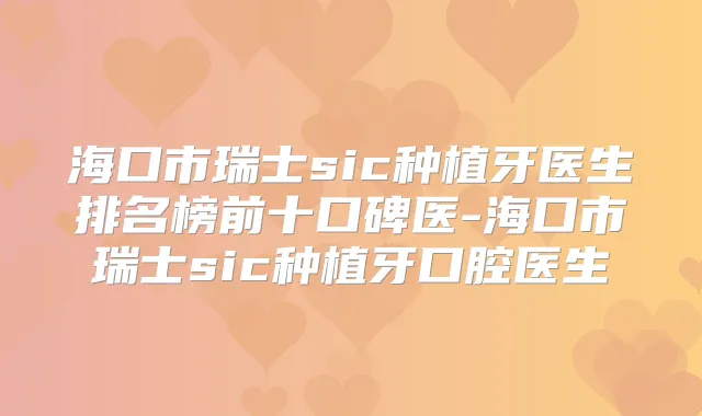 海口市瑞士sic种植牙医生排名榜前十口碑医-海口市瑞士sic种植牙口腔医生