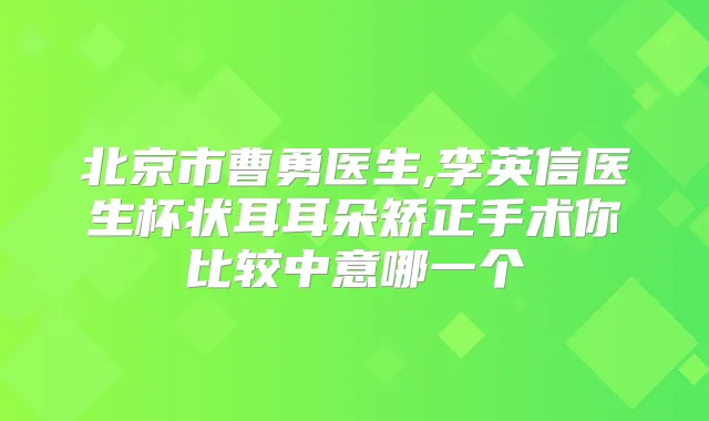 北京市曹勇医生,李英信医生杯状耳耳朵矫正手术你比较中意哪一个