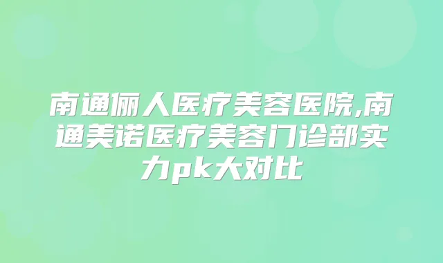 南通俪人医疗美容医院,南通美诺医疗美容门诊部实力pk大对比