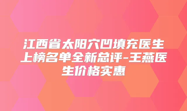 江西省太阳穴凹填充医生上榜名单全新总评-王燕医生价格实惠