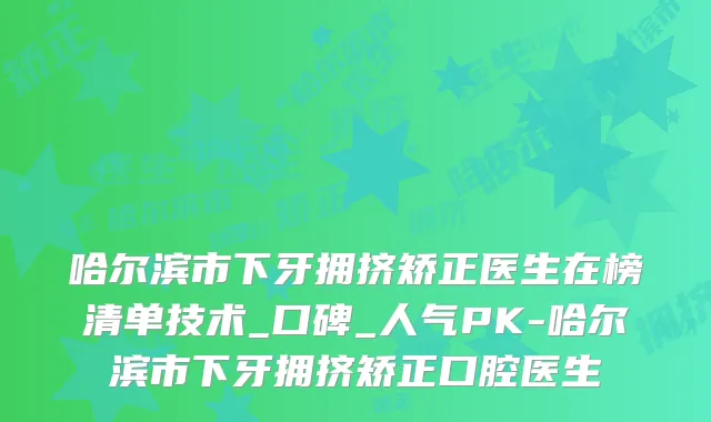 哈尔滨市下牙拥挤矫正医生在榜清单技术_口碑_人气PK-哈尔滨市下牙拥挤矫正口腔医生