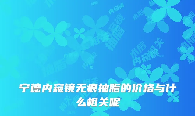 宁德内窥镜无痕抽脂的价格与什么相关呢