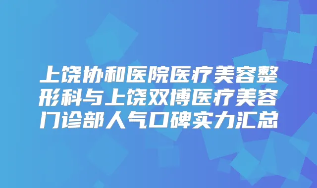 上饶协和医院医疗美容整形科与上饶双博医疗美容门诊部人气口碑实力汇总