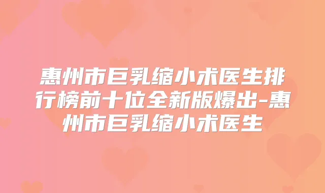 惠州市巨乳缩小术医生排行榜前十位全新版爆出-惠州市巨乳缩小术医生
