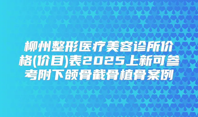 柳州整形医疗美容诊所价格(价目)表2025上新可参考附下颌骨截骨植骨案例