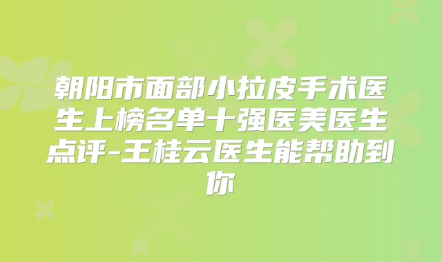 朝阳市面部小拉皮手术医生上榜名单十强医美医生点评-王桂云医生能帮助到你