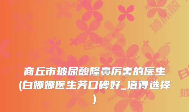 商丘市玻尿酸隆鼻厉害的医生(白娜娜医生芳口碑好_值得选择)