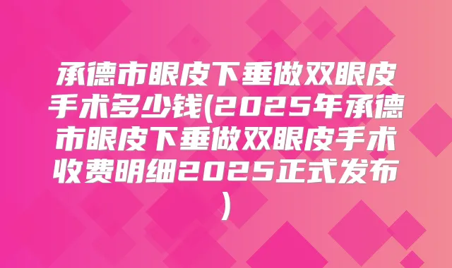 承德市眼皮下垂做双眼皮手术多少钱(2025年承德市眼皮下垂做双眼皮手术收费明细2025正式发布)