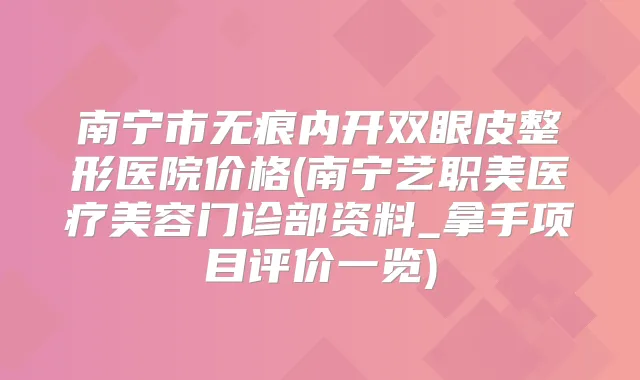 南宁市无痕内开双眼皮整形医院价格(南宁艺职美医疗美容门诊部资料_拿手项目评价一览)