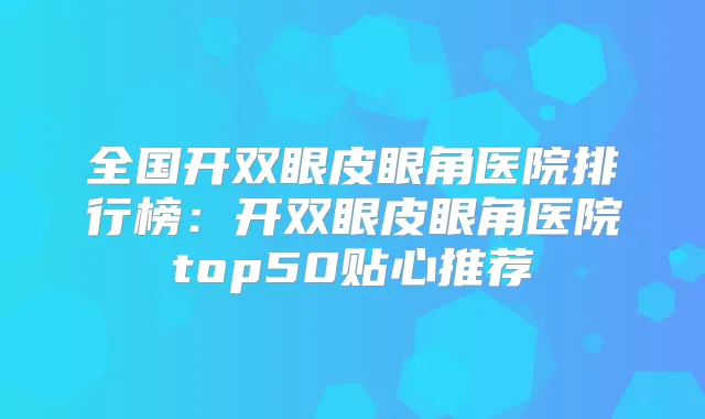 全国开双眼皮眼角医院排行榜:开双眼皮眼角医院top50贴心推荐
