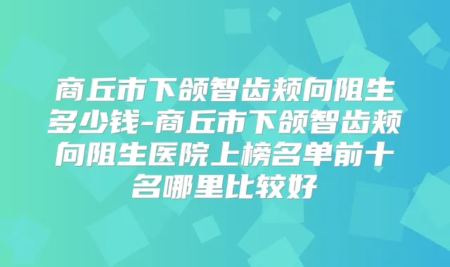 商丘市下颌智齿颊向阻生多少钱-商丘市下颌智齿颊向阻生医院上榜名单前十名哪里比较好