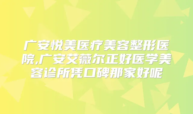 广安悦美医疗美容整形医院,广安艾薇尔正好医学美容诊所凭口碑那家好呢