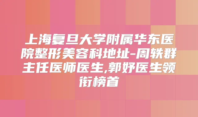 上海复旦大学附属华东医院整形美容科地址-周轶群主任医师医生,郭妤医生领衔榜首