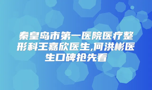 秦皇岛市第一医院医疗整形科王嘉欣医生,何洪彬医生口碑抢先看