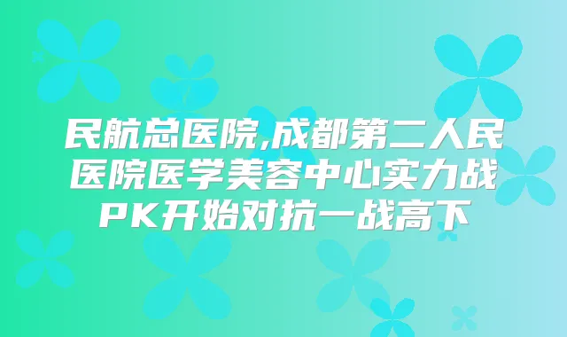 民航总医院,成都第二人民医院医学美容中心实力战PK开始对抗一战高下
