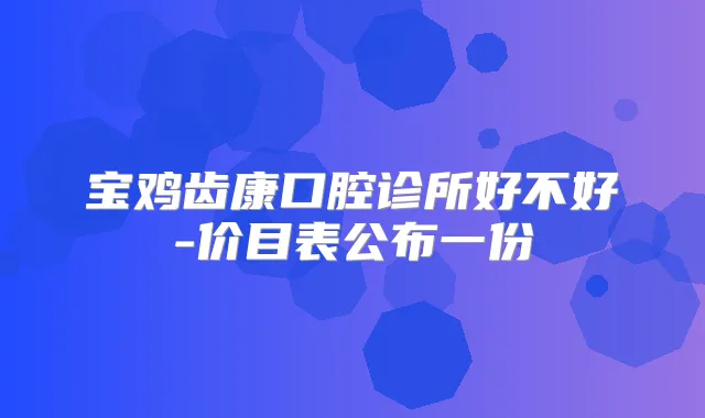 宝鸡齿康口腔诊所好不好-价目表公布一份
