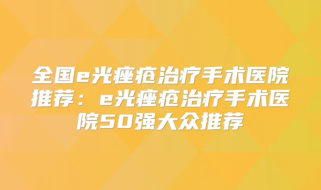 全国e光痤疮手术医院推荐：e光痤疮手术医院50强大众推荐
