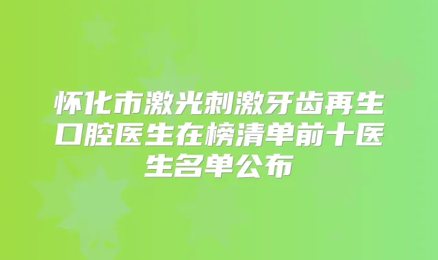 怀化市激光刺激牙齿再生口腔医生在榜清单前十医生名单公布