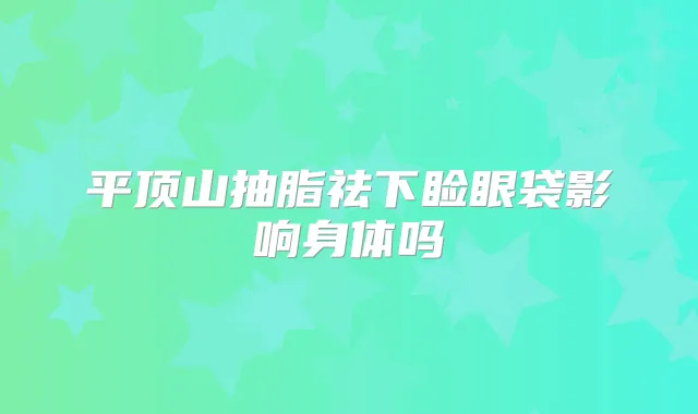平顶山抽脂祛下睑眼袋影响身体吗