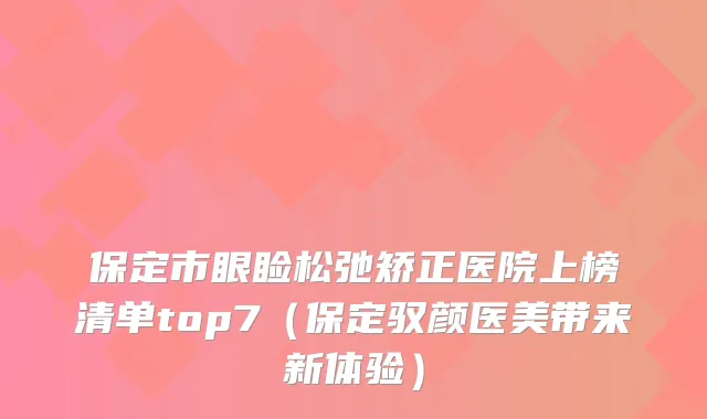 保定市眼睑松弛矫正医院上榜清单top7（保定驭颜医美带来新体验）