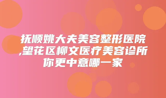 抚顺姚大夫美容整形医院,望花区柳文医疗美容诊所你更中意哪一家
