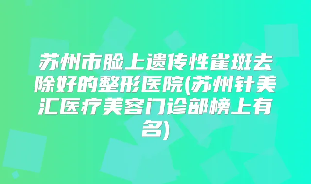 苏州市脸上遗传性雀斑去除好的整形医院(苏州针美汇医疗美容门诊部榜上有名)