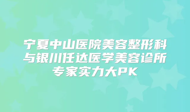 宁夏中山医院美容整形科与银川任达医学美容诊所专家实力大PK