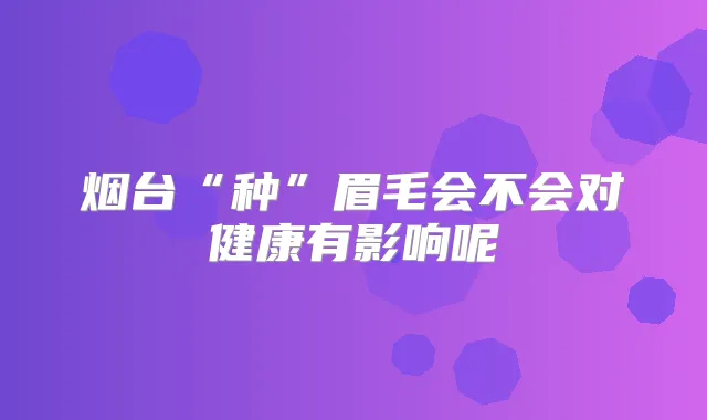 烟台“种”眉毛会不会对健康有影响呢