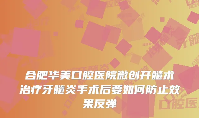 合肥华美口腔医院微创开髓术牙髓炎手术后要如何防止效果反弹
