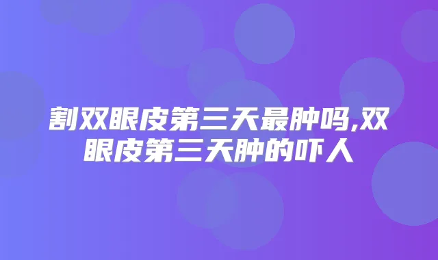 割双眼皮第三天肿吗,双眼皮第三天肿的吓人