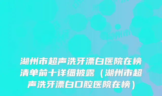 湖州市超声洗牙漂白医院在榜清单前十详细披露(湖州市超声洗牙漂白口腔医院在榜)