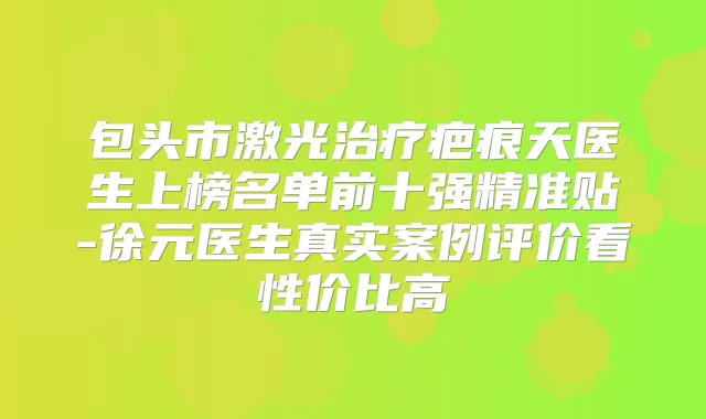 包头市激光疤痕天医生上榜名单前十强精准贴-徐元医生真实案例评价看性价比高