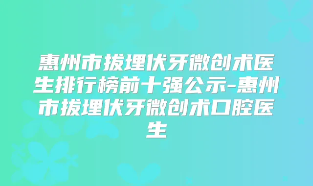 惠州市拔埋伏牙微创术医生排行榜前十强公示-惠州市拔埋伏牙微创术口腔医生