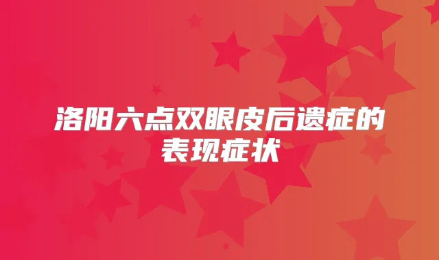 洛阳六点双眼皮后遗症的表现症状
