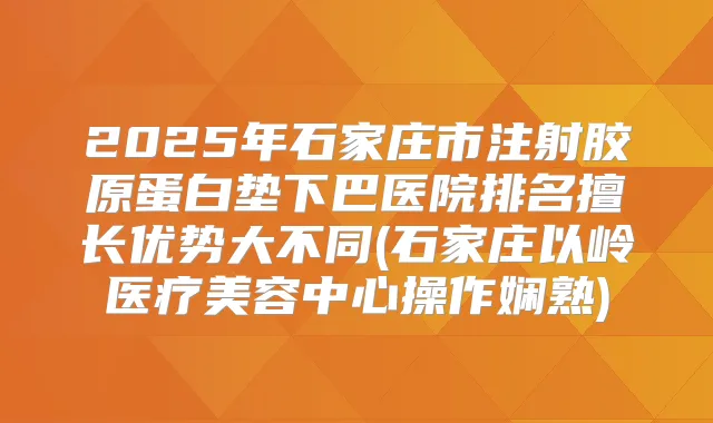 2025年石家庄市注射胶原蛋白垫下巴医院排名擅长优势大不同(石家庄以岭医疗美容中心操作娴熟)